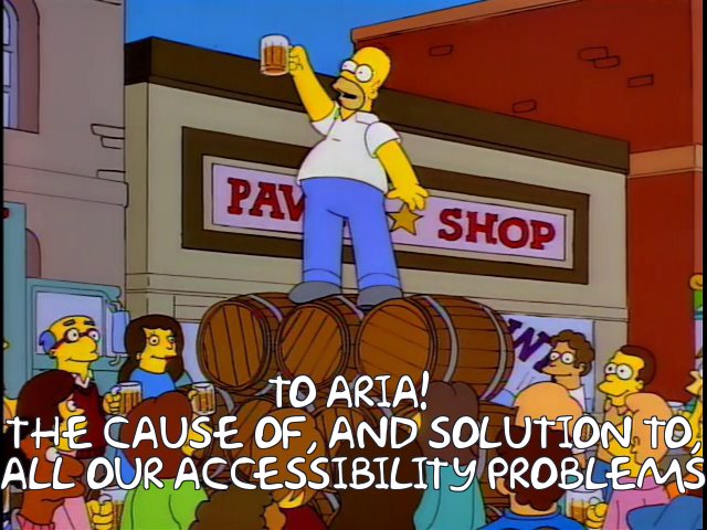 To ARIA! The cause of, and solution to, all our accessibility problems.